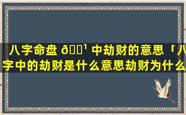 八字命盘 🌹 中劫财的意思「八字中的劫财是什么意思劫财为什么会导致破 🐳 财」